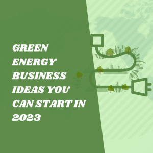 Green Energy Business Ideas You Can Start In 2023
